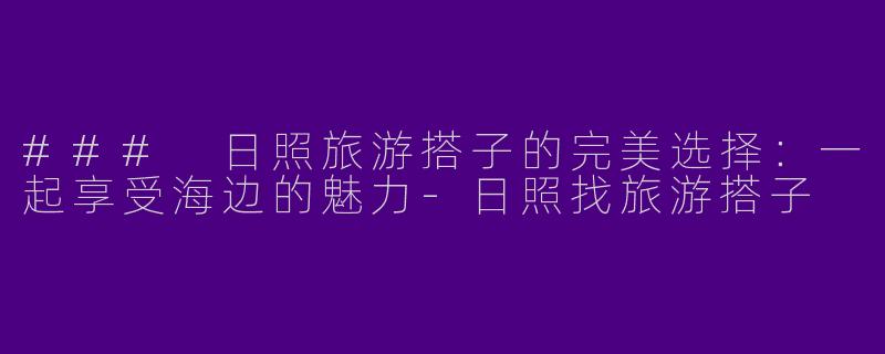 ### 日照旅游搭子的完美选择：一起享受海边的魅力