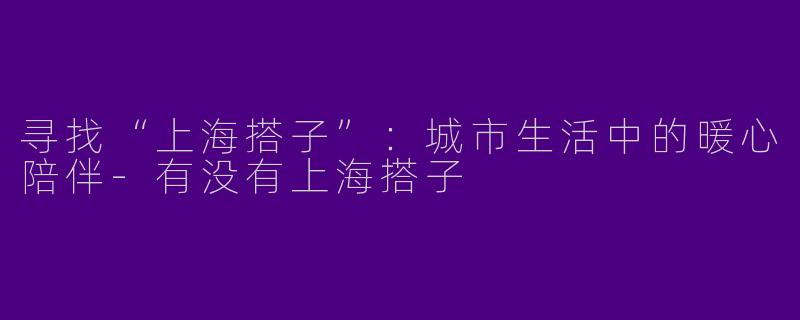 寻找“上海搭子”:城市生活中的暖心陪伴