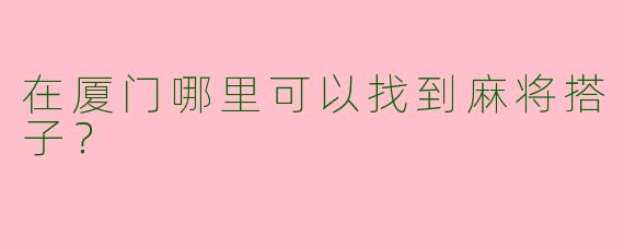 在厦门哪里可以找到麻将搭子?