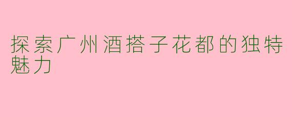 探索广州酒搭子花都的独特魅力