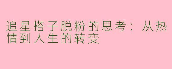 追星搭子脱粉的思考：从热情到人生的转变