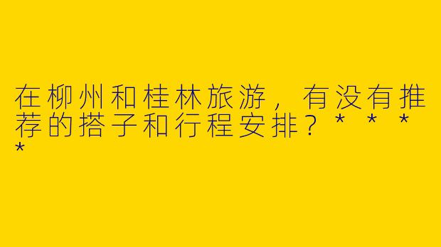 在柳州和桂林旅游，有没有推荐的搭子和行程安排？****