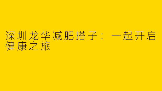 深圳龙华减肥搭子：一起开启健康之旅