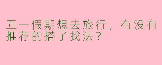 五一假期想去旅行,有没有推荐的搭子找法?