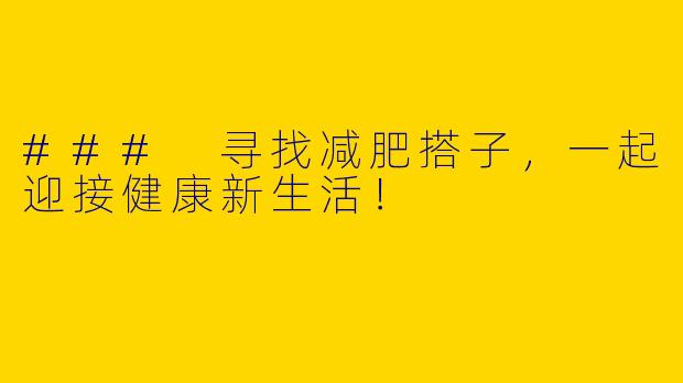 ### 寻找减肥搭子，一起迎接健康新生活！