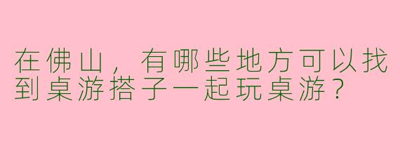 在佛山,有哪些地方可以找到桌游搭子一起玩桌游?