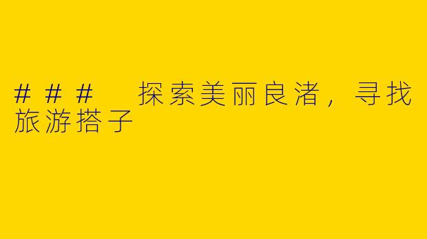 ### 探索美丽良渚，寻找旅游搭子