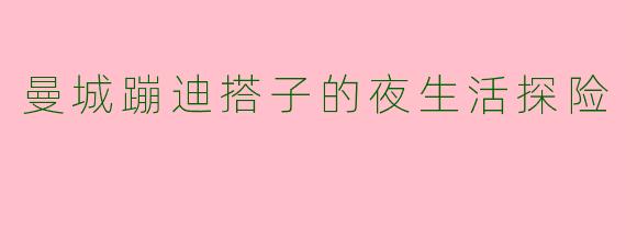 曼城蹦迪搭子的夜生活探险
