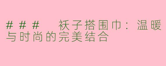 ### 袄子搭围巾：温暖与时尚的完美结合