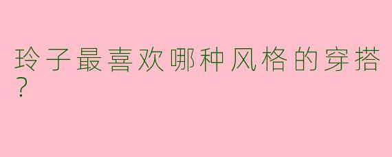玲子最喜欢哪种风格的穿搭?