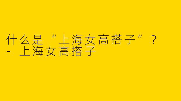 什么是“上海女高搭子”?