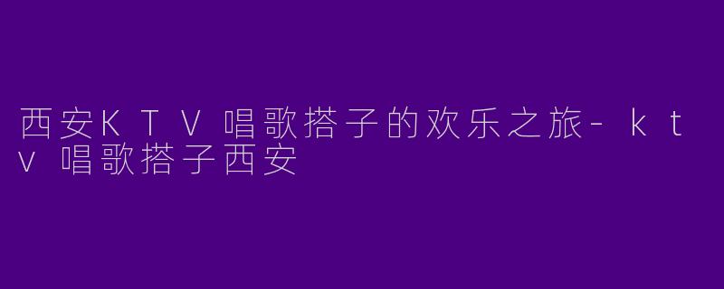 西安KTV唱歌搭子的欢乐之旅-ktv唱歌搭子西安