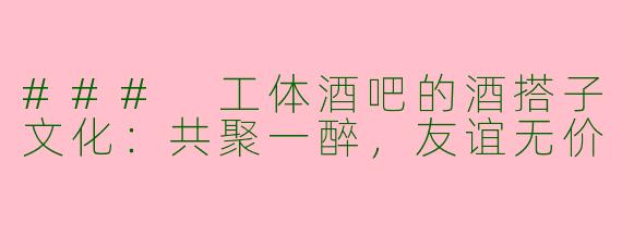 ### 工体酒吧的酒搭子文化:共聚一醉,友谊无价