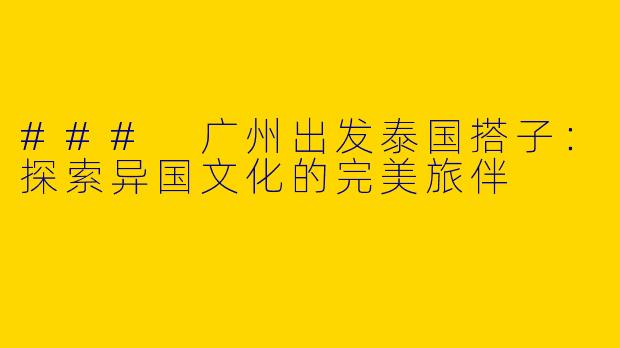 ### 广州出发泰国搭子：探索异国文化的完美旅伴