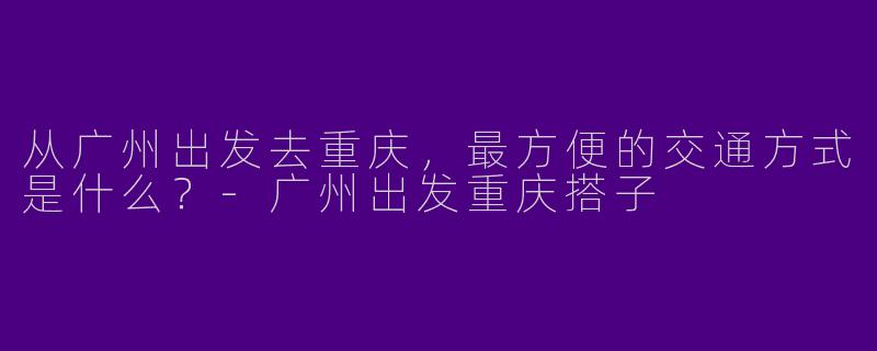 从广州出发去重庆，最方便的交通方式是什么？