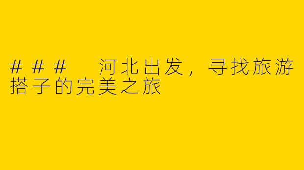 ### 河北出发，寻找旅游搭子的完美之旅
