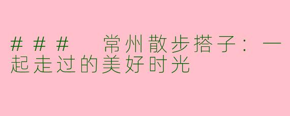 ### 常州散步搭子:一起走过的美好时光