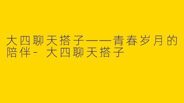 大四聊天搭子——青春岁月的陪伴-大四聊天搭子