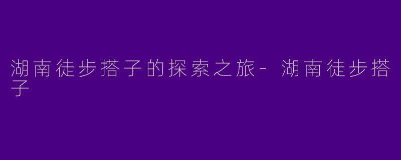 湖南徒步搭子的探索之旅-湖南徒步搭子