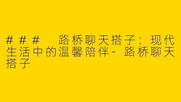 ### 路桥聊天搭子：现代生活中的温馨陪伴-路桥聊天搭子