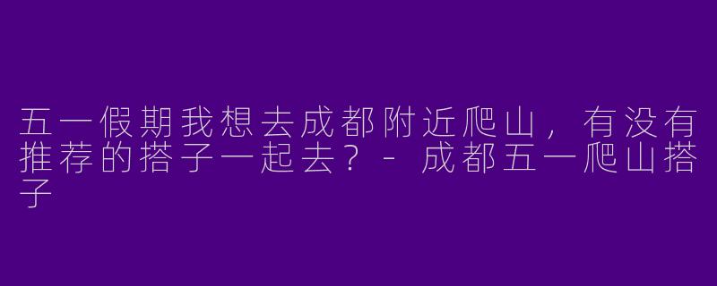 五一假期我想去成都附近爬山，有没有推荐的搭子一起去？