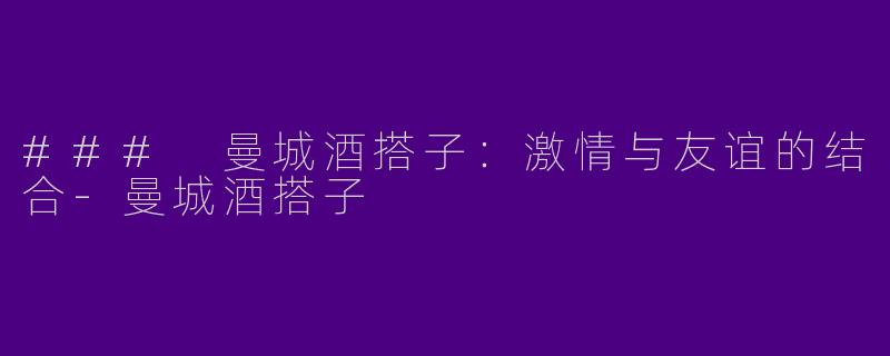 ### 曼城酒搭子：激情与友谊的结合-曼城酒搭子