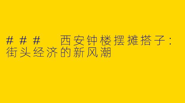 ### 西安钟楼摆摊搭子:街头经济的新风潮