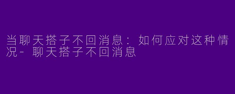 当聊天搭子不回消息：如何应对这种情况-聊天搭子不回消息