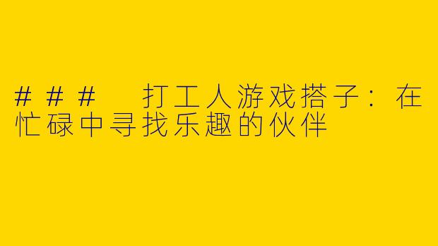 ### 打工人游戏搭子：在忙碌中寻找乐趣的伙伴