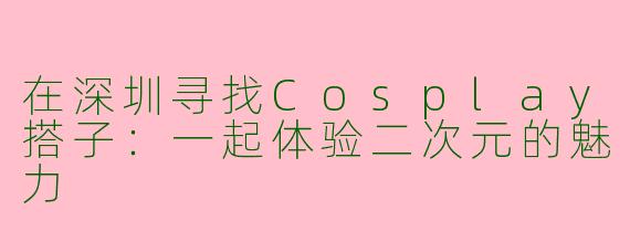 在深圳寻找Cosplay搭子:一起体验二次元的魅力