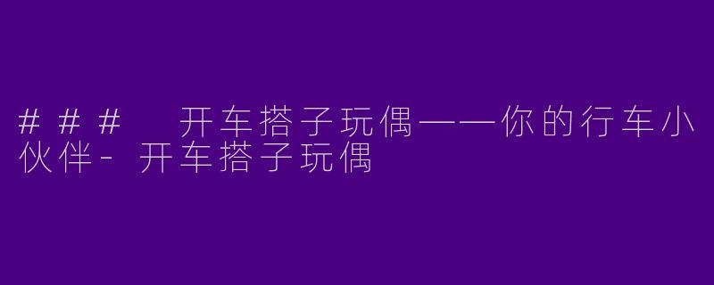 ### 开车搭子玩偶——你的行车小伙伴-开车搭子玩偶