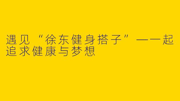 遇见“徐东健身搭子”—一起追求健康与梦想