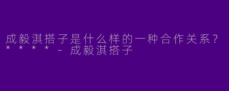 成毅淇搭子是什么样的一种合作关系？****