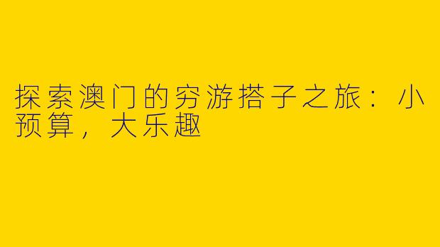 探索澳门的穷游搭子之旅：小预算，大乐趣