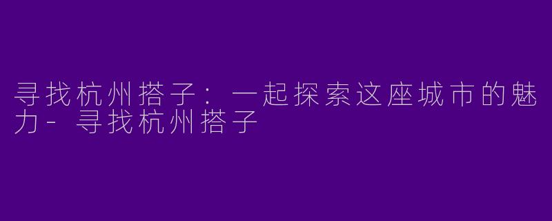 寻找杭州搭子：一起探索这座城市的魅力-寻找杭州搭子