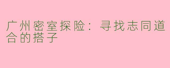 广州密室探险：寻找志同道合的搭子