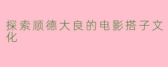 探索顺德大良的电影搭子文化