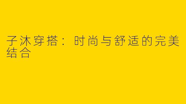 子沐穿搭：时尚与舒适的完美结合