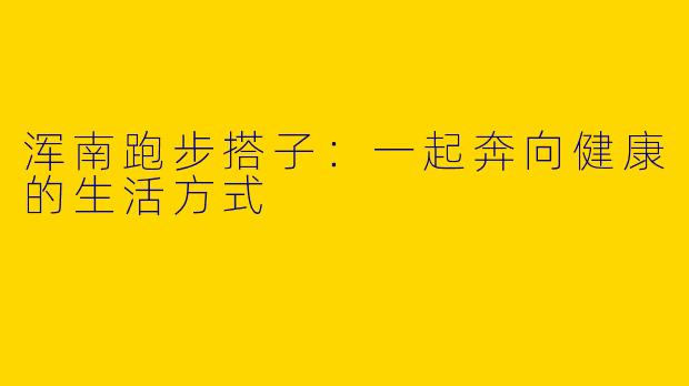 浑南跑步搭子:一起奔向健康的生活方式
