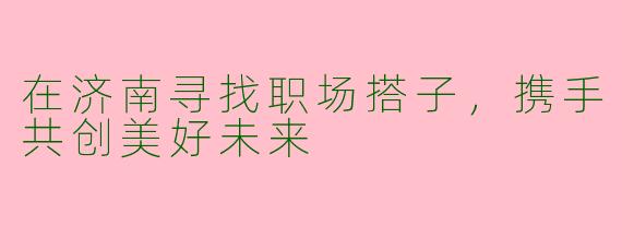 在济南寻找职场搭子，携手共创美好未来