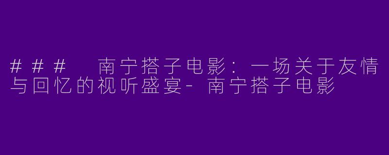 ### 南宁搭子电影：一场关于友情与回忆的视听盛宴-南宁搭子电影