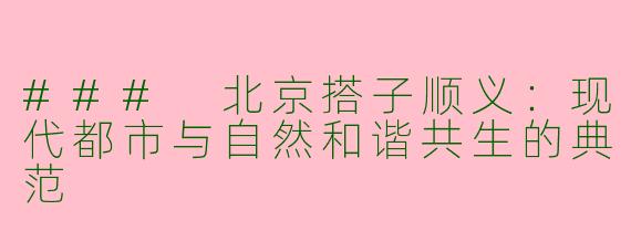 ### 北京搭子顺义：现代都市与自然和谐共生的典范