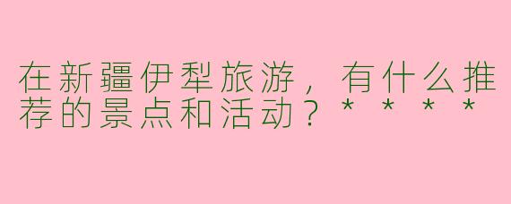 在新疆伊犁旅游,有什么推荐的景点和活动?****