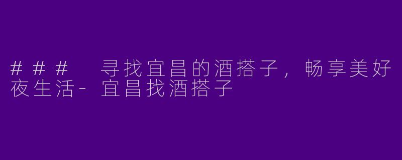 ### 寻找宜昌的酒搭子，畅享美好夜生活-宜昌找酒搭子