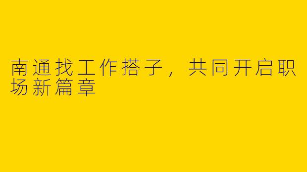 南通找工作搭子，共同开启职场新篇章
