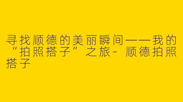 寻找顺德的美丽瞬间——我的“拍照搭子”之旅-顺德拍照搭子