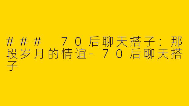### 70后聊天搭子：那段岁月的情谊-70后聊天搭子