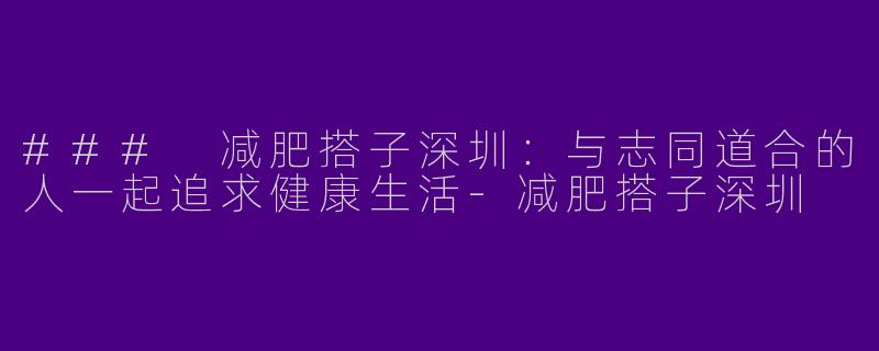 ### 减肥搭子深圳:与志同道合的人一起追求健康生活