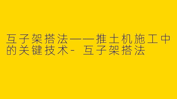 互子架搭法——推土机施工中的关键技术