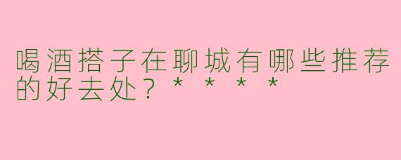 喝酒搭子在聊城有哪些推荐的好去处？****